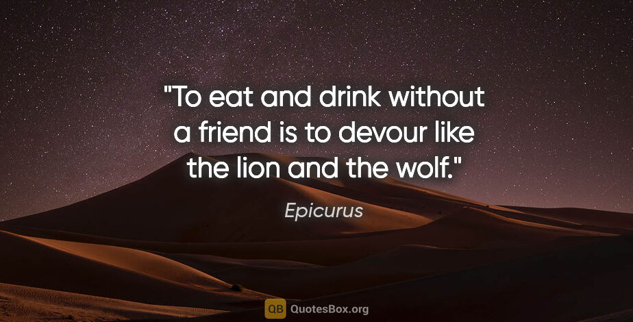 Epicurus quote: "To eat and drink without a friend is to devour like the lion..."