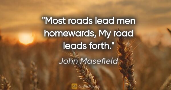 John Masefield quote: "Most roads lead men homewards, My road leads forth."