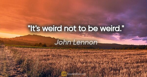 John Lennon quote: "It's weird not to be weird."