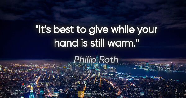 Philip Roth quote: "It's best to give while your hand is still warm."