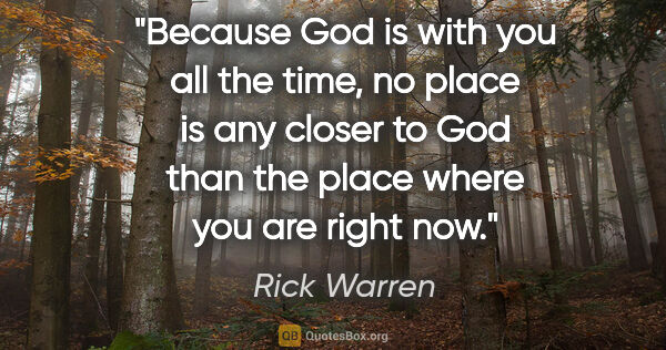 Rick Warren quote: "Because God is with you all the time, no place is any closer..."