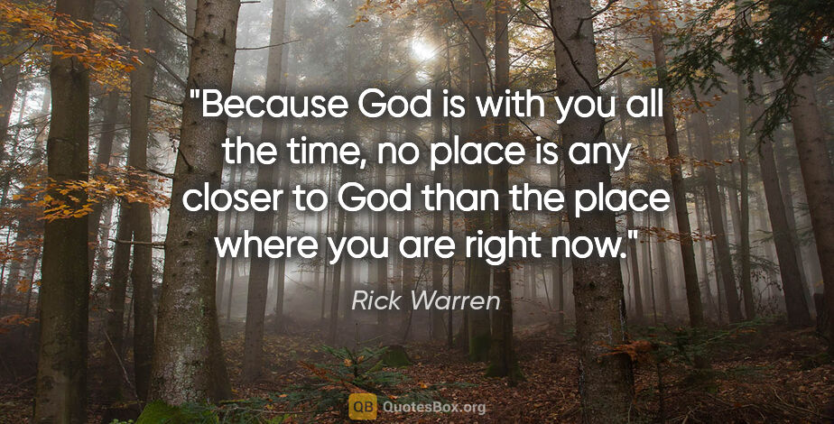 Rick Warren quote: "Because God is with you all the time, no place is any closer..."