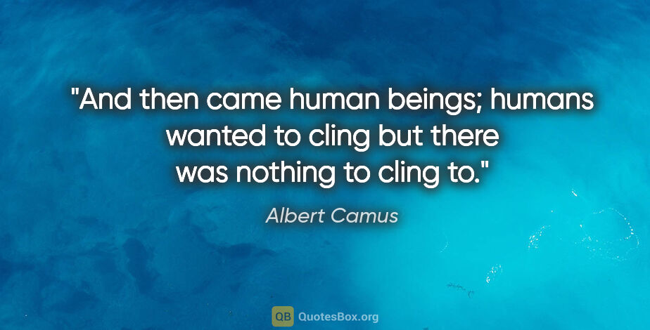 Albert Camus quote: "And then came human beings; humans wanted to cling but there..."