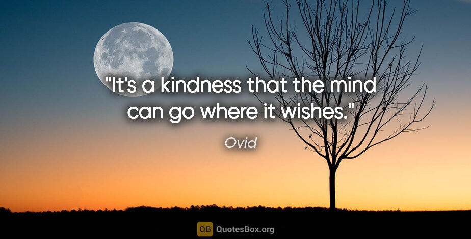 Ovid quote: "It's a kindness that the mind can go where it wishes."