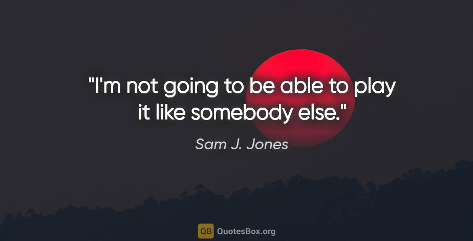 Sam J. Jones quote: "I'm not going to be able to play it like somebody else."