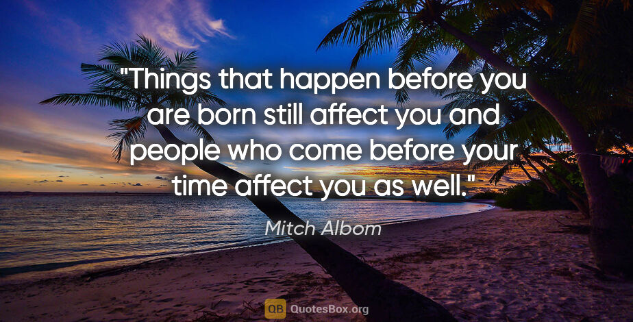 Mitch Albom quote: "Things that happen before you are born still affect you and..."