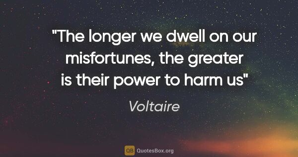 Voltaire quote: "The longer we dwell on our misfortunes, the greater is their..."