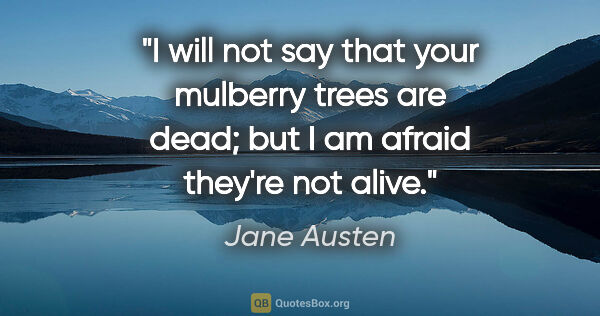 Jane Austen quote: "I will not say that your mulberry trees are dead; but I am..."