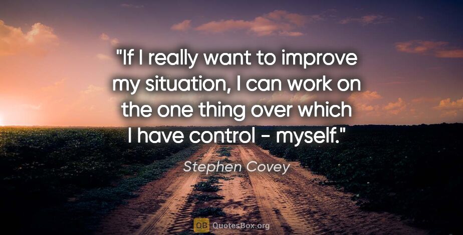 Stephen Covey quote: "If I really want to improve my situation, I can work on the..."