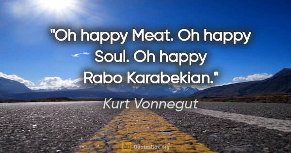 Kurt Vonnegut quote: "Oh happy Meat. Oh happy Soul. Oh happy Rabo Karabekian."