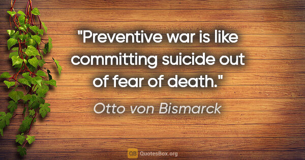Otto von Bismarck quote: "Preventive war is like committing suicide out of fear of death."