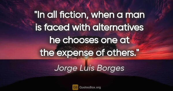 Jorge Luis Borges quote: "In all fiction, when a man is faced with alternatives he..."