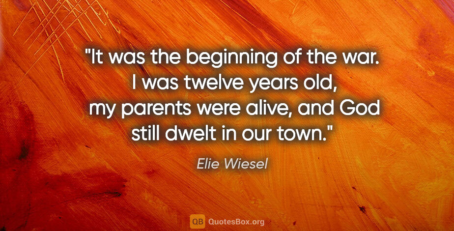 Elie Wiesel quote: "It was the beginning of the war.  I was twelve years old,  my..."