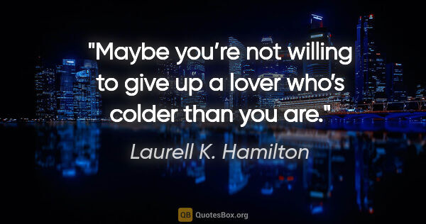 Laurell K. Hamilton quote: "Maybe you’re not willing to give up a lover who’s colder than..."