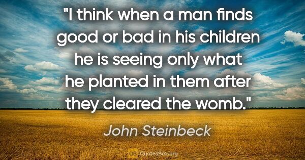 John Steinbeck quote: "I think when a man finds good or bad in his children he is..."