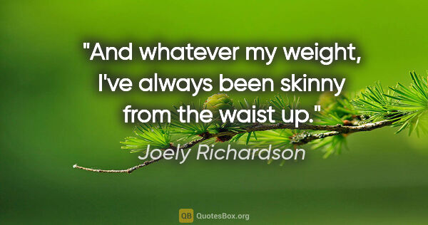 Joely Richardson quote: "And whatever my weight, I've always been skinny from the waist..."