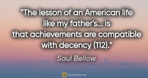 Saul Bellow quote: "The lesson of an American life like my father's... is that..."