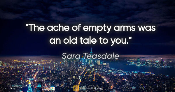 Sara Teasdale quote: "The ache of empty arms was an old tale to you."