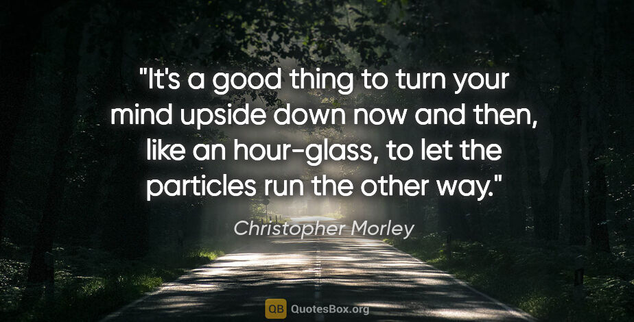 Christopher Morley quote: "It's a good thing to turn your mind upside down now and then,..."