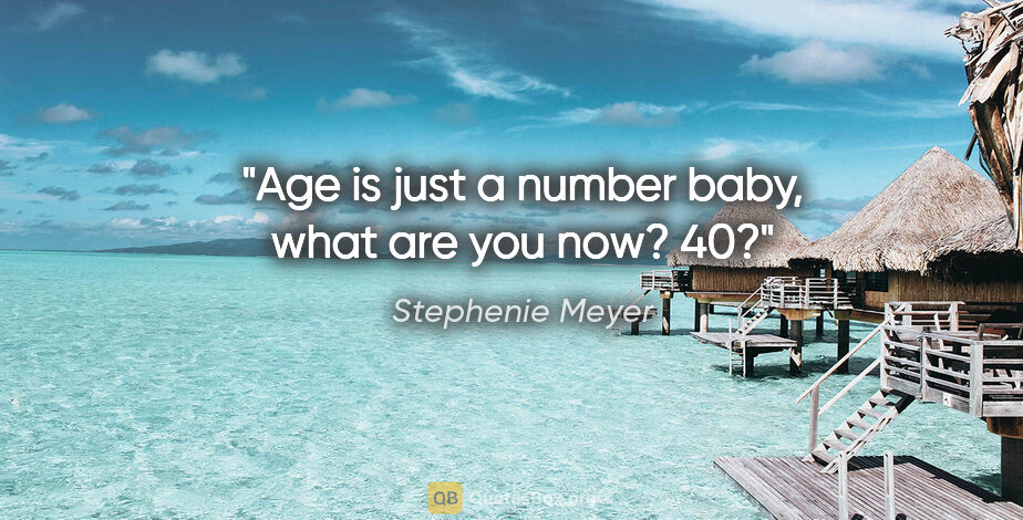 Stephenie Meyer quote: "Age is just a number baby, what are you now? 40?"