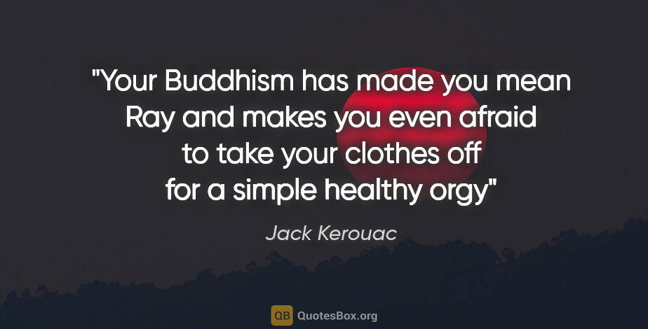 Jack Kerouac quote: "Your Buddhism has made you mean Ray and makes you even afraid..."