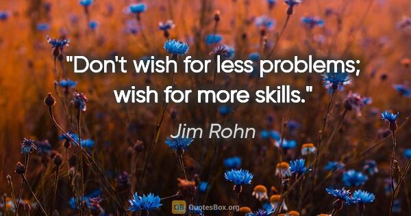 Jim Rohn quote: "Don't wish for less problems; wish for more skills."