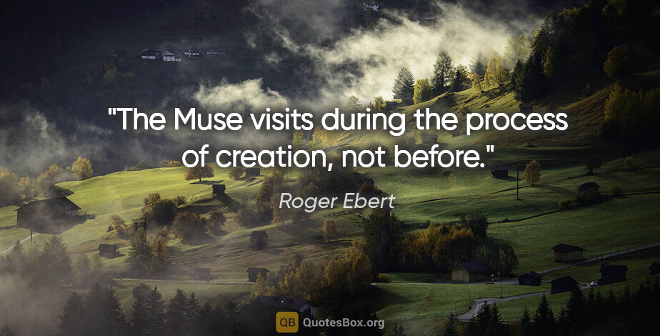 Roger Ebert quote: "The Muse visits during the process of creation, not before."