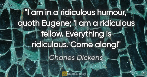 Charles Dickens quote: "I am in a ridiculous humour,' quoth Eugene; 'I am a ridiculous..."