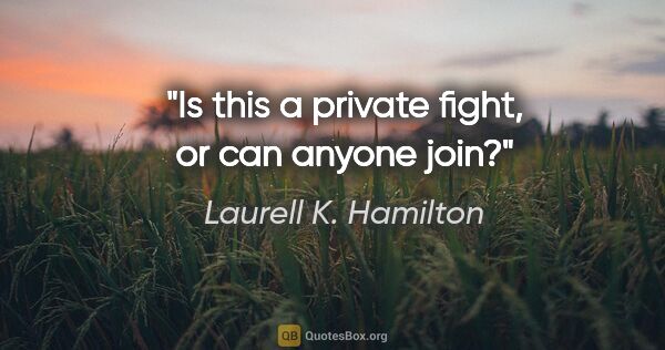 Laurell K. Hamilton quote: "Is this a private fight, or can anyone join?"