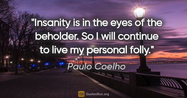 Paulo Coelho quote: "Insanity is in the eyes of the beholder. So I will continue to..."