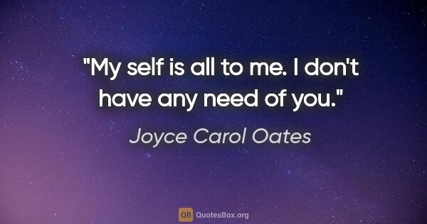 Joyce Carol Oates quote: "My self is all to me. I don't have any need of you."
