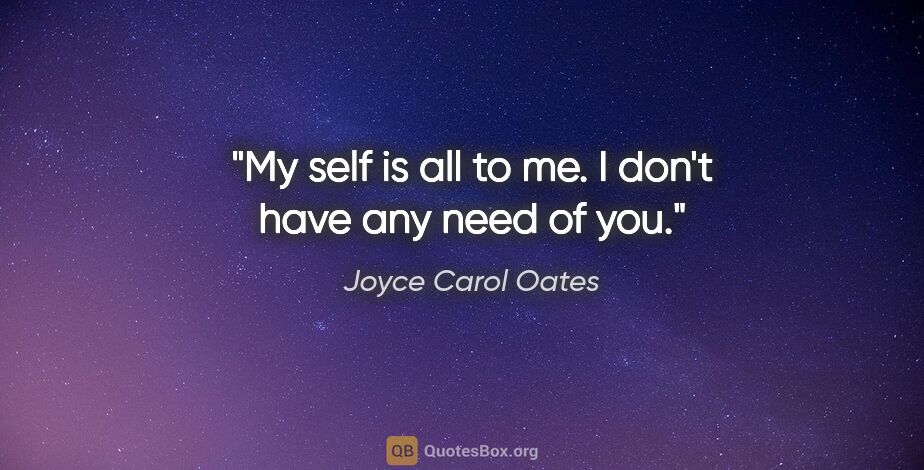 Joyce Carol Oates quote: "My self is all to me. I don't have any need of you."