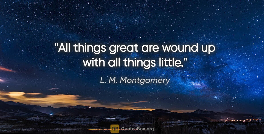 L. M. Montgomery quote: "All things great are wound up with all things little."