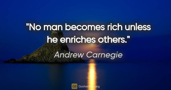 Andrew Carnegie quote: "No man becomes rich unless he enriches others."