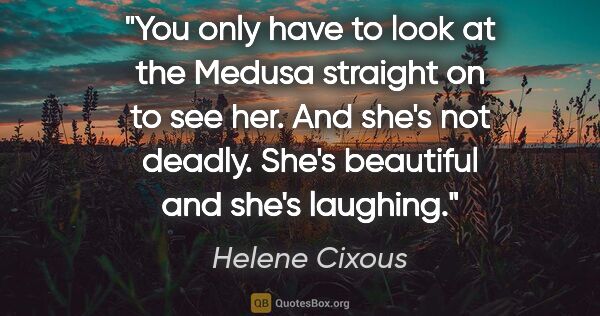 Helene Cixous quote: "You only have to look at the Medusa straight on to see her...."