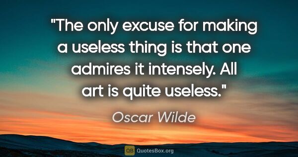 Oscar Wilde quote: "The only excuse for making a useless thing is that one admires..."