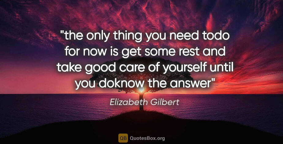 Elizabeth Gilbert quote: "the only thing you need todo for now is get some rest and take..."