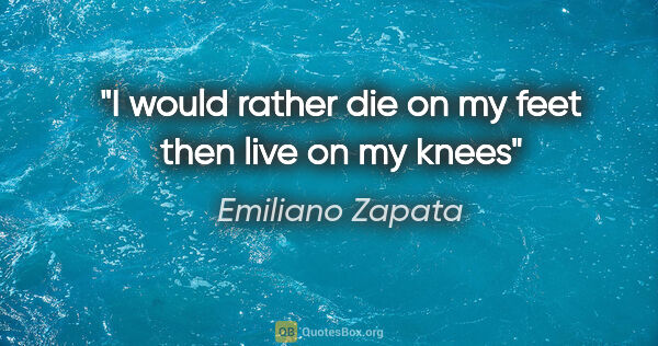 Emiliano Zapata quote: "I would rather die on my feet then live on my knees"