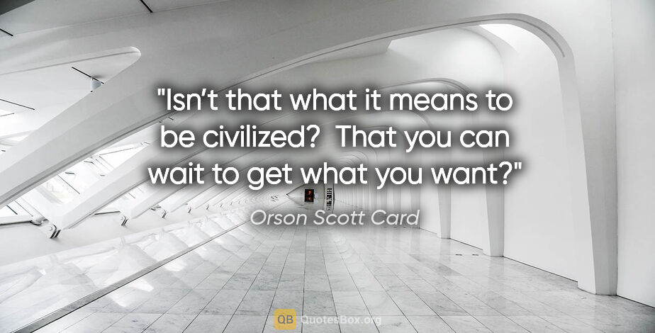 Orson Scott Card quote: "Isn’t that what it means to be civilized?  That you can wait..."
