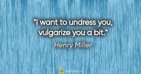 Henry Miller quote: "I want to undress you, vulgarize you a bit."