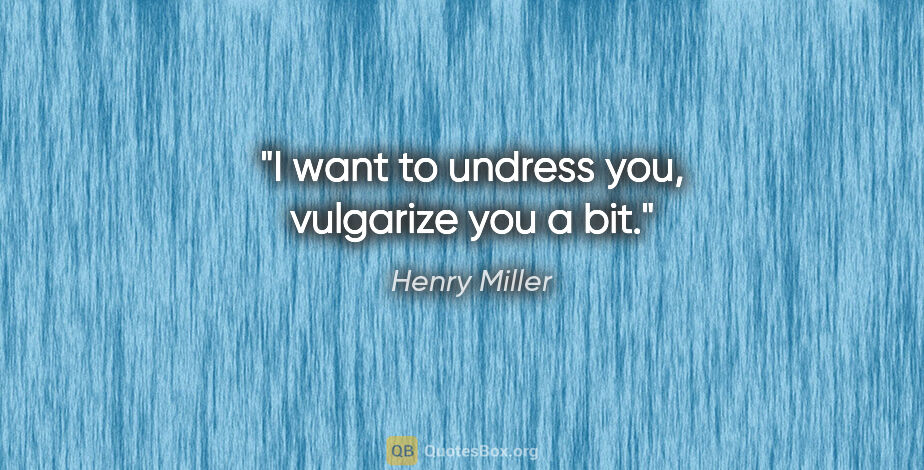 Henry Miller quote: "I want to undress you, vulgarize you a bit."