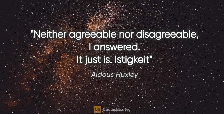 Aldous Huxley quote: "Neither agreeable nor disagreeable," I answered. "It just is."..."