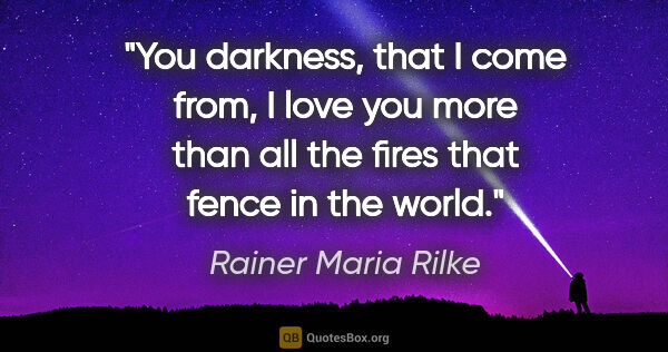 Rainer Maria Rilke quote: "You darkness, that I come from, I love you more than all the..."