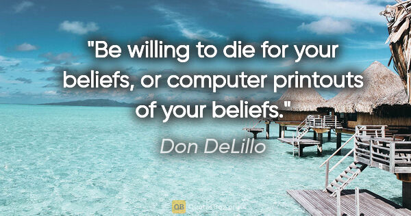 Don DeLillo quote: "Be willing to die for your beliefs, or computer printouts of..."