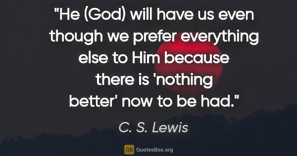 C. S. Lewis quote: "He (God) will have us even though we prefer everything else to..."