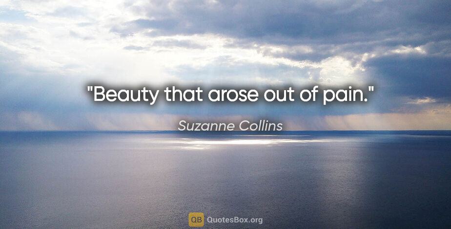 Suzanne Collins quote: "Beauty that arose out of pain."