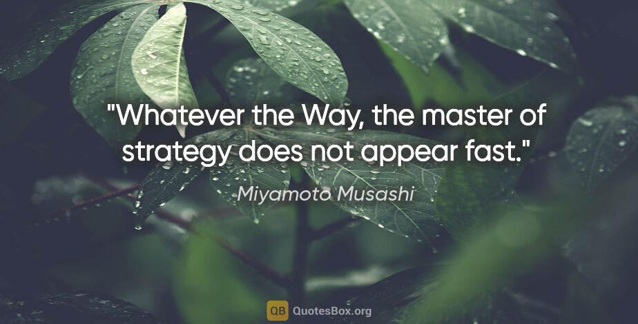 Miyamoto Musashi quote: "Whatever the Way, the master of strategy does not appear fast."