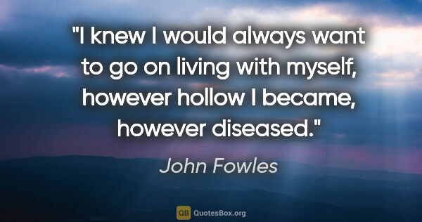 John Fowles quote: "I knew I would always want to go on living with myself,..."