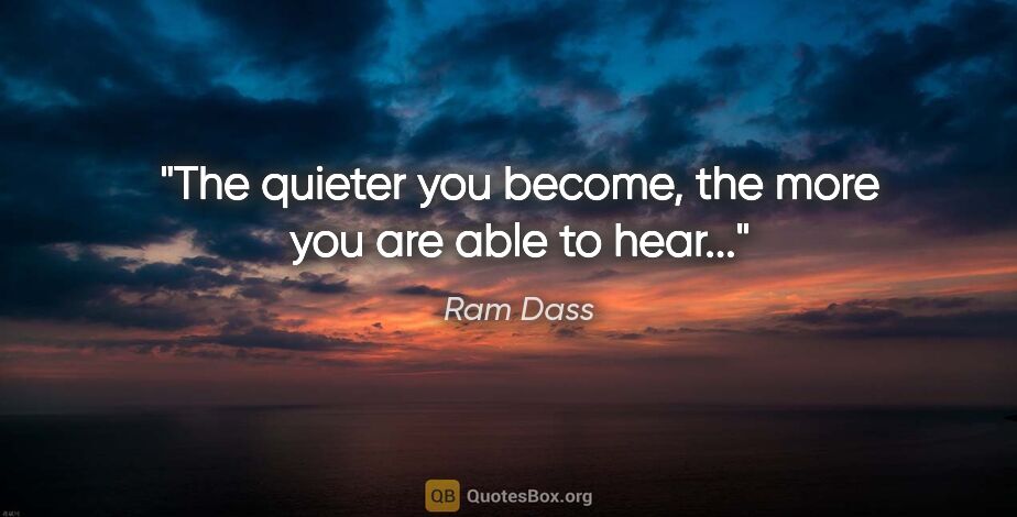 Ram Dass quote: "The quieter you become, the more you are able to hear..."