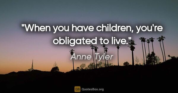 Anne Tyler quote: "When you have children, you're obligated to live."